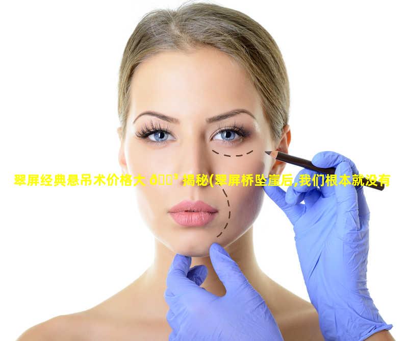 翠屏经典悬吊术价格大 🐳 揭秘(翠屏桥坠崖后,我们根本就没有复活)